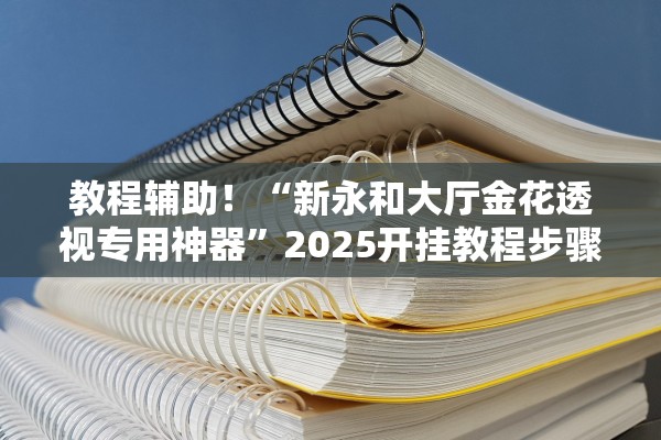 教程辅助！“新永和大厅金花透视专用神器”2025开挂教程步骤