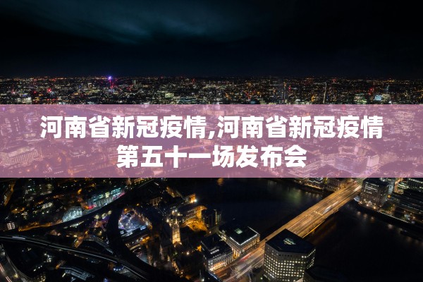 河南省新冠疫情,河南省新冠疫情第五十一场发布会