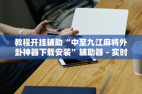 教程开挂辅助“中至九江麻将外卦神器下载安装”辅助器 – 实时智能回复