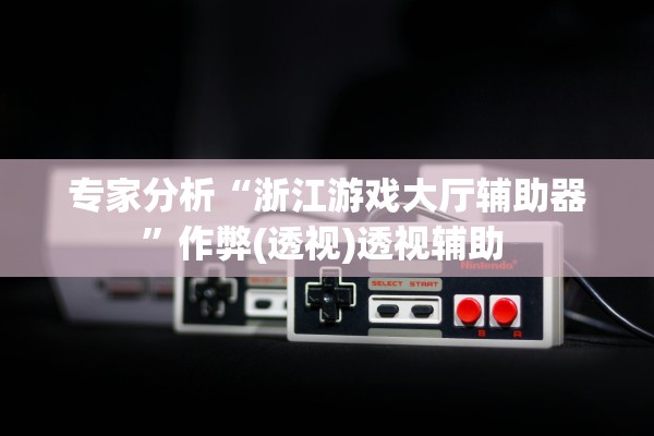 专家分析“浙江游戏大厅辅助器”作弊(透视)透视辅助 