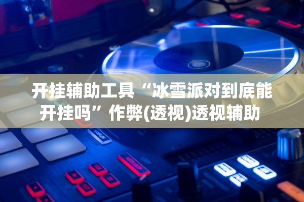 开挂辅助工具“冰雪派对到底能开挂吗”作弊(透视)透视辅助 