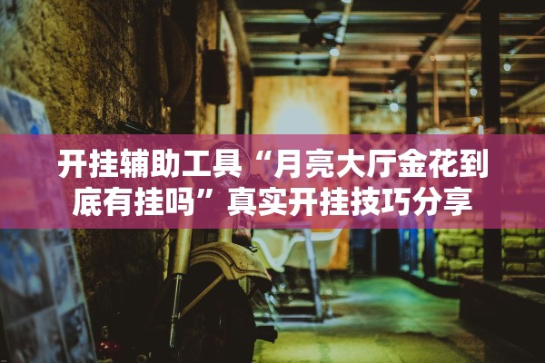 开挂辅助工具“月亮大厅金花到底有挂吗	”真实开挂技巧分享