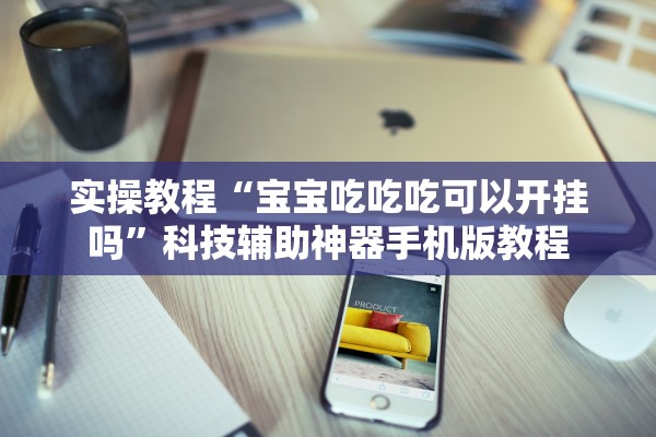 实操教程“宝宝吃吃吃可以开挂吗”科技辅助神器手机版教程