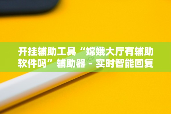 开挂辅助工具“嫦娥大厅有辅助软件吗”辅助器 – 实时智能回复