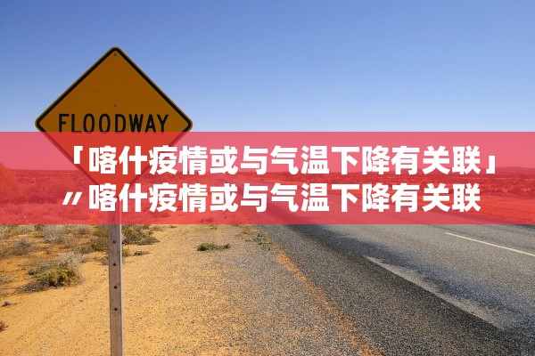 「喀什疫情或与气温下降有关联」〃喀什疫情或与气温下降有关联的原因