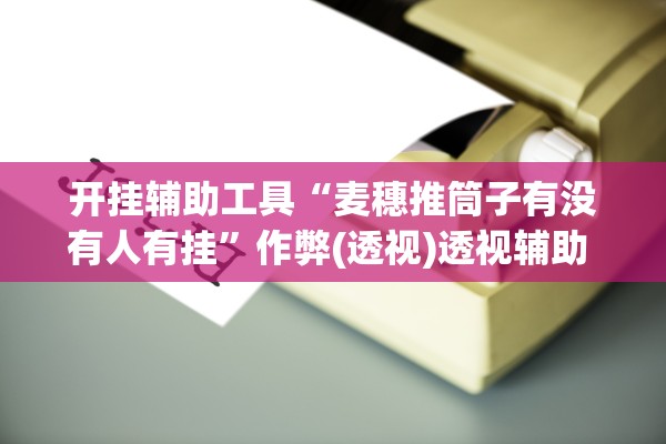 开挂辅助工具“麦穗推筒子有没有人有挂”作弊(透视)透视辅助 