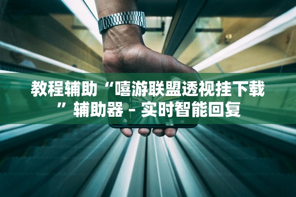 教程辅助“嘻游联盟透视挂下载”辅助器 – 实时智能回复