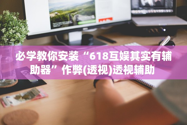 必学教你安装“618互娱其实有辅助器	”作弊(透视)透视辅助 