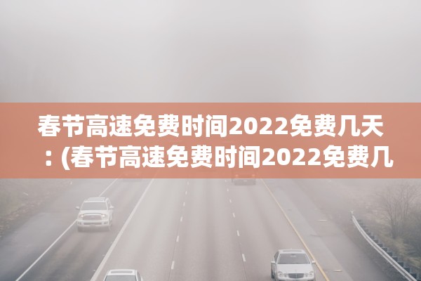 春节高速免费时间2022免费几天︰(春节高速免费时间2022免费几天啊)