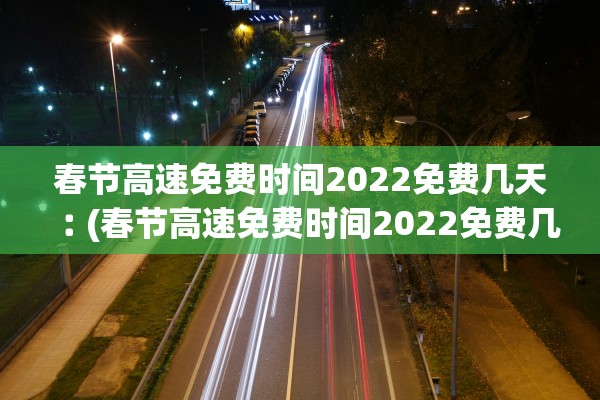 春节高速免费时间2022免费几天︰(春节高速免费时间2022免费几天啊)