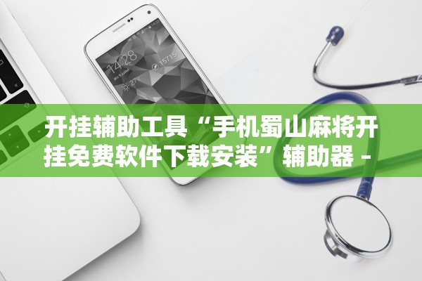 开挂辅助工具“手机蜀山麻将开挂免费软件下载安装”辅助器 – 实时智能回复