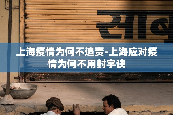 上海疫情为何不追责-上海应对疫情为何不用封字诀