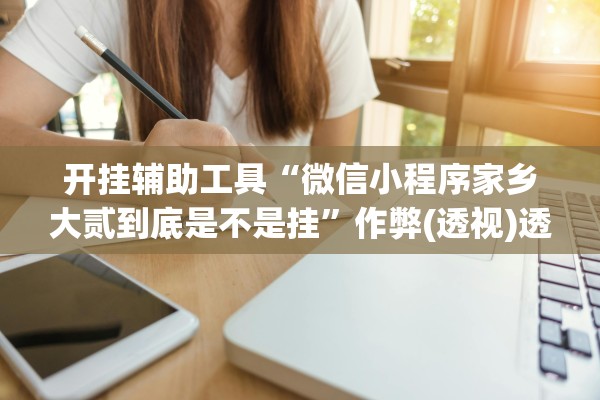 开挂辅助工具“微信小程序家乡大贰到底是不是挂”作弊(透视)透视辅助 