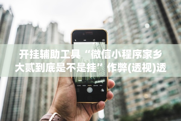 开挂辅助工具“微信小程序家乡大贰到底是不是挂”作弊(透视)透视辅助 