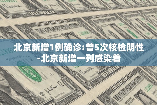 北京新增1例确诊:曾5次核检阴性-北京新增一列感染着