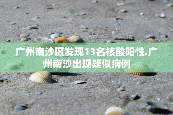 广州南沙区发现13名核酸阳性.广州南沙出现疑似病例
