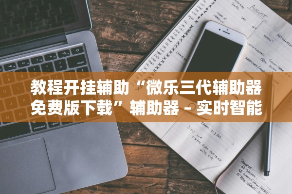 教程开挂辅助“微乐三代辅助器免费版下载”辅助器 – 实时智能回复