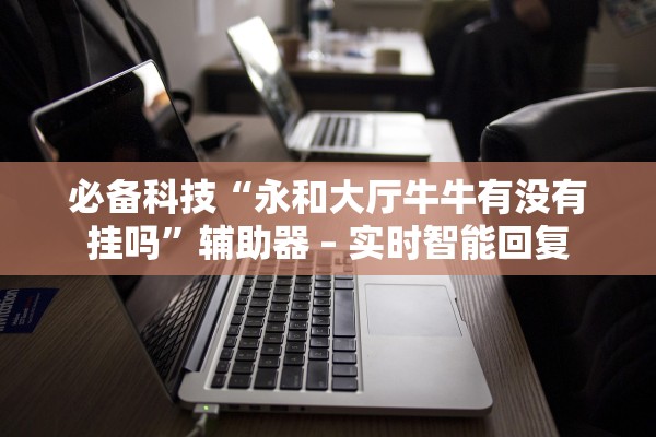 必备科技“永和大厅牛牛有没有挂吗”辅助器 – 实时智能回复