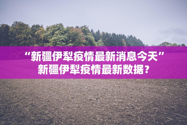 “新疆伊犁疫情最新消息今天	” 新疆伊犁疫情最新数据？