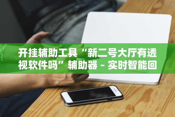 开挂辅助工具“新二号大厅有透视软件吗”辅助器 – 实时智能回复