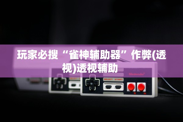 玩家必搜“雀神辅助器	”作弊(透视)透视辅助 