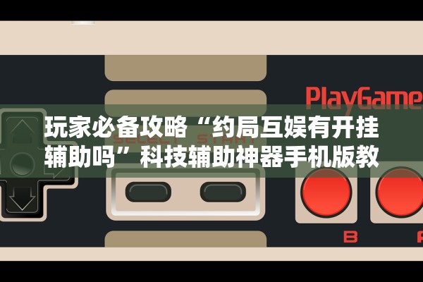 玩家必备攻略“约局互娱有开挂辅助吗	”科技辅助神器手机版教程