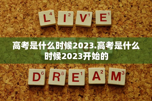 高考是什么时候2023.高考是什么时候2023开始的