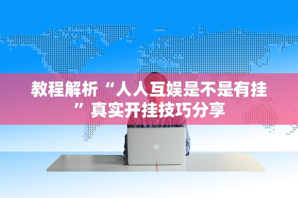 教程解析“人人互娱是不是有挂”真实开挂技巧分享