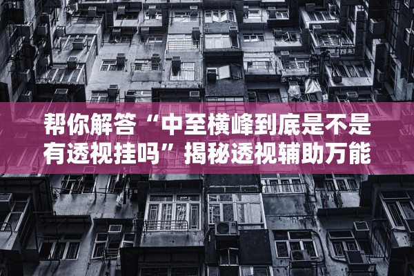 帮你解答“中至横峰到底是不是有透视挂吗”揭秘透视辅助万能挂用法