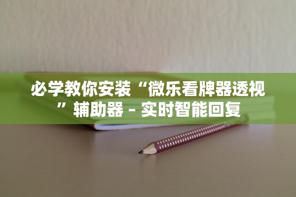 必学教你安装“微乐看牌器透视”辅助器 – 实时智能回复