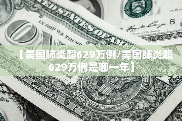 【美国肺炎超629万例/美国肺炎超629万例是哪一年】