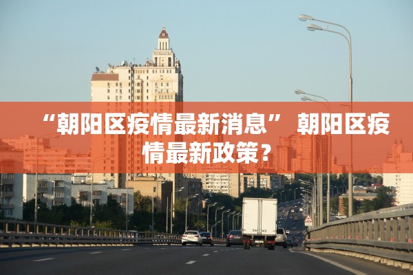 “朝阳区疫情最新消息	” 朝阳区疫情最新政策？