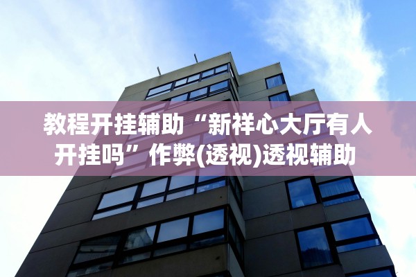 教程开挂辅助“新祥心大厅有人开挂吗”作弊(透视)透视辅助 