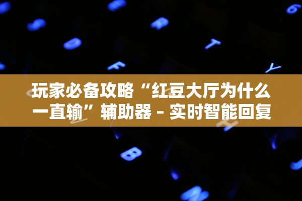 玩家必备攻略“红豆大厅为什么一直输”辅助器 – 实时智能回复