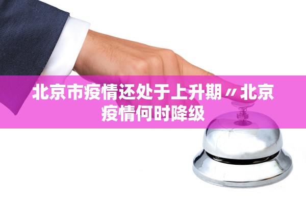 北京市疫情还处于上升期〃北京疫情何时降级