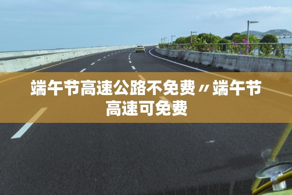 端午节高速公路不免费〃端午节高速可免费