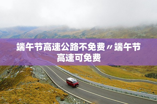 端午节高速公路不免费〃端午节高速可免费