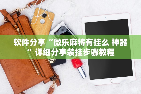 软件分享“微乐麻将有挂么 神器”详细分享装挂步骤教程