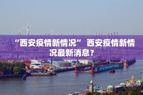“西安疫情新情况” 西安疫情新情况最新消息？