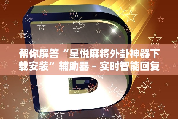 帮你解答“星悦麻将外卦神器下载安装”辅助器 – 实时智能回复