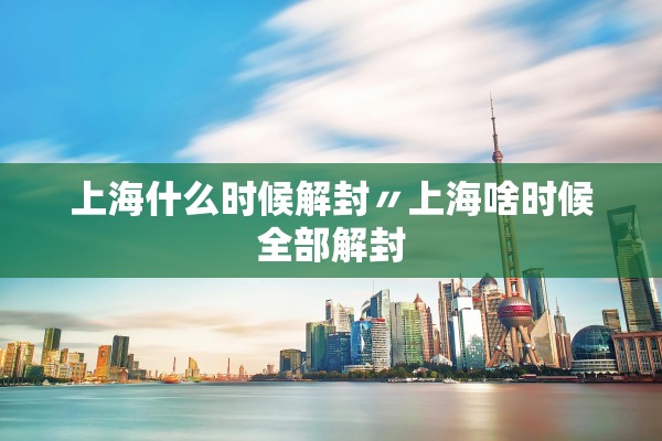 上海什么时候解封〃上海啥时候全部解封