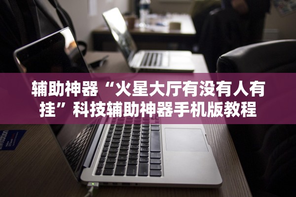 辅助神器“火星大厅有没有人有挂”科技辅助神器手机版教程