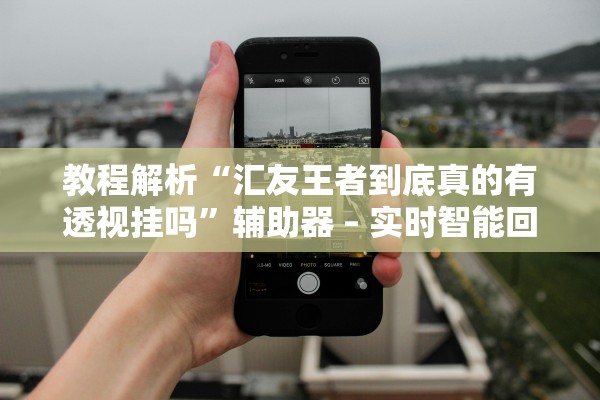 教程解析“汇友王者到底真的有透视挂吗	”辅助器 – 实时智能回复