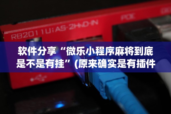 软件分享“微乐小程序麻将到底是不是有挂	”(原来确实是有插件) 