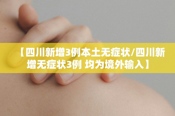 【四川新增3例本土无症状/四川新增无症状3例 均为境外输入】