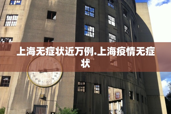 上海无症状近万例.上海疫情无症状