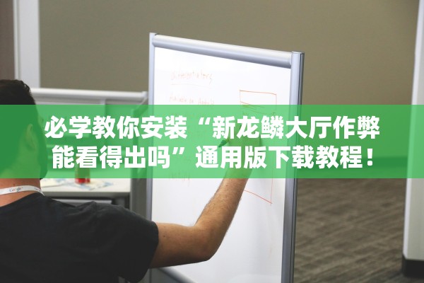 必学教你安装“新龙鳞大厅作弊能看得出吗”通用版下载教程！