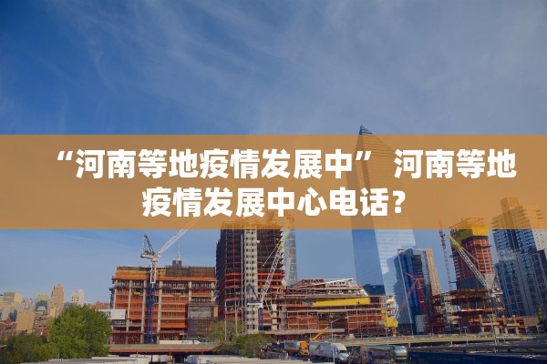 “河南等地疫情发展中” 河南等地疫情发展中心电话？
