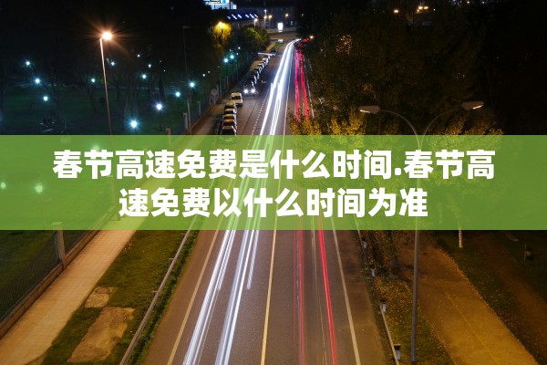 春节高速免费是什么时间.春节高速免费以什么时间为准