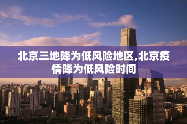 北京三地降为低风险地区,北京疫情降为低风险时间